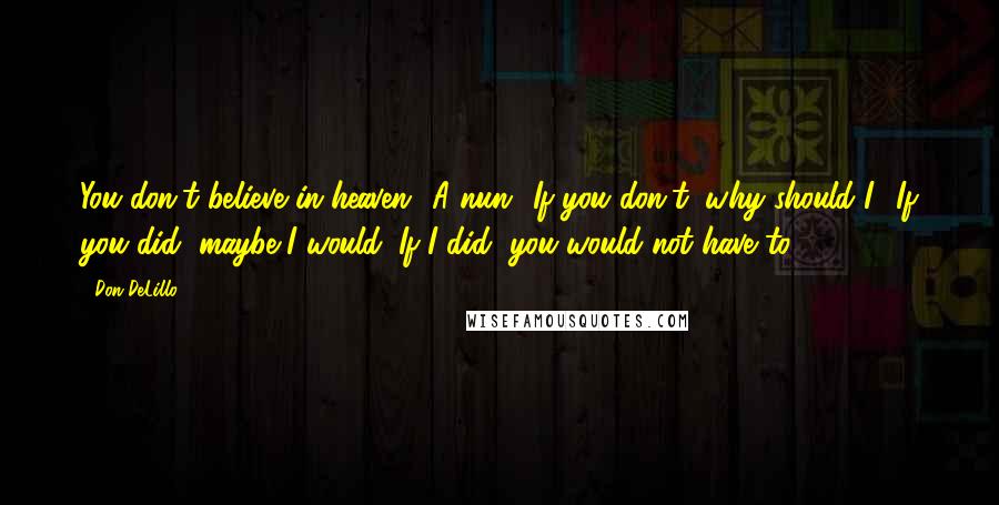 Don DeLillo Quotes: You don't believe in heaven? A nun?''If you don't, why should I?''If you did, maybe I would.''If I did, you would not have to.