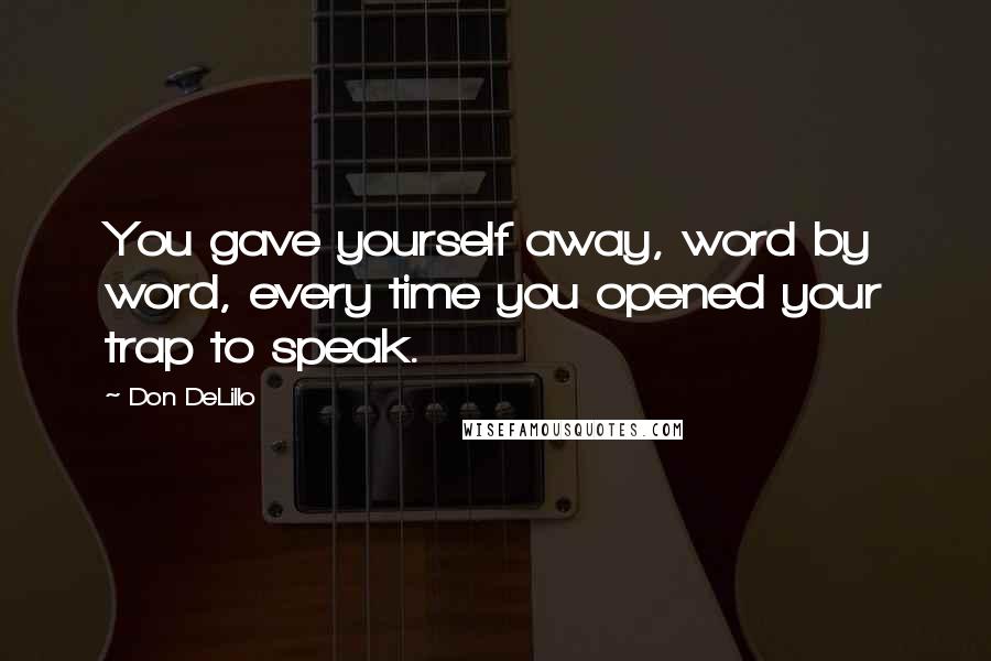 Don DeLillo Quotes: You gave yourself away, word by word, every time you opened your trap to speak.