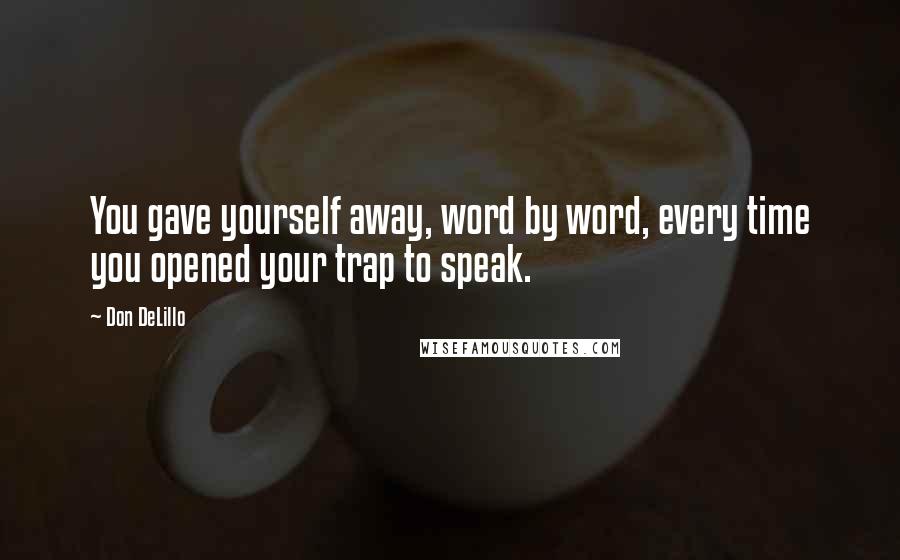 Don DeLillo Quotes: You gave yourself away, word by word, every time you opened your trap to speak.