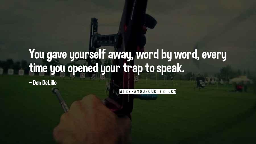 Don DeLillo Quotes: You gave yourself away, word by word, every time you opened your trap to speak.