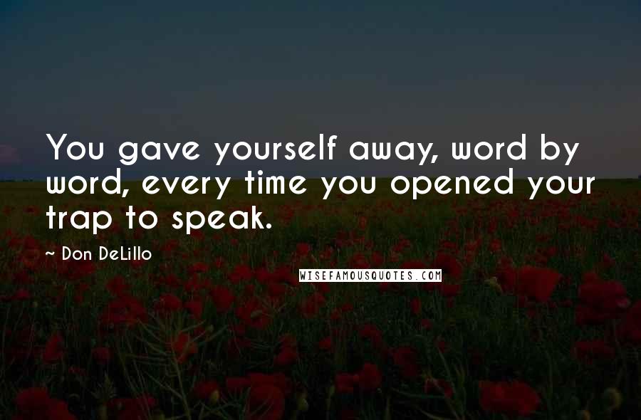 Don DeLillo Quotes: You gave yourself away, word by word, every time you opened your trap to speak.