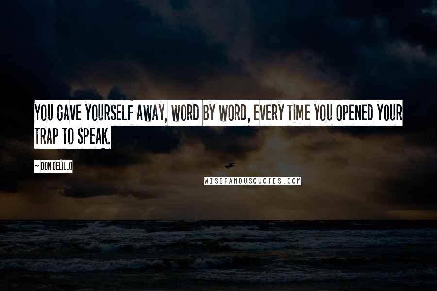 Don DeLillo Quotes: You gave yourself away, word by word, every time you opened your trap to speak.