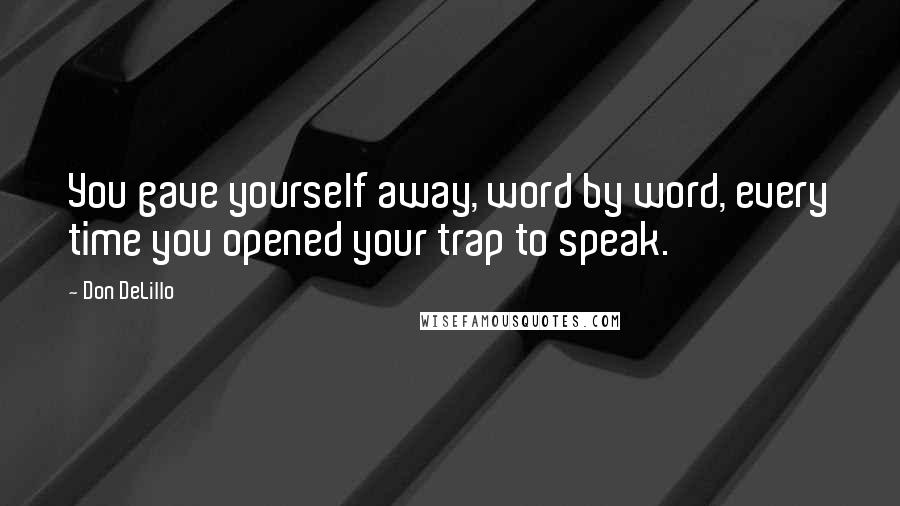Don DeLillo Quotes: You gave yourself away, word by word, every time you opened your trap to speak.
