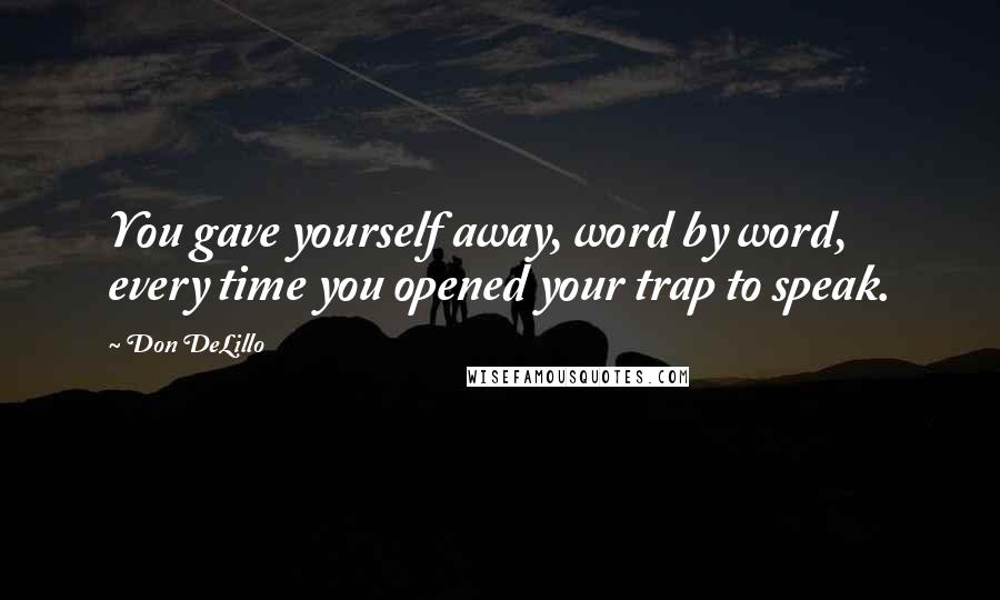 Don DeLillo Quotes: You gave yourself away, word by word, every time you opened your trap to speak.