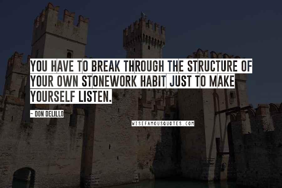 Don DeLillo Quotes: You have to break through the structure of your own stonework habit just to make yourself listen.