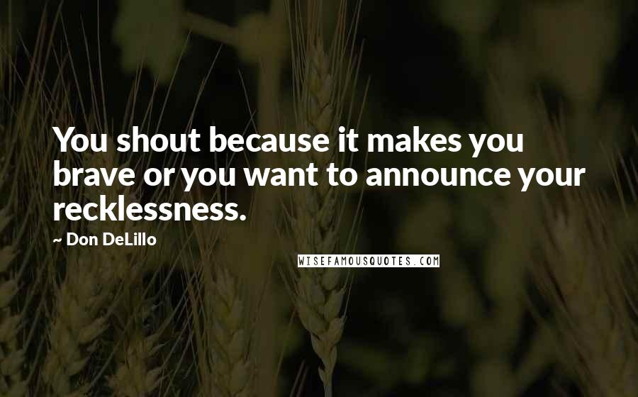 Don DeLillo Quotes: You shout because it makes you brave or you want to announce your recklessness.