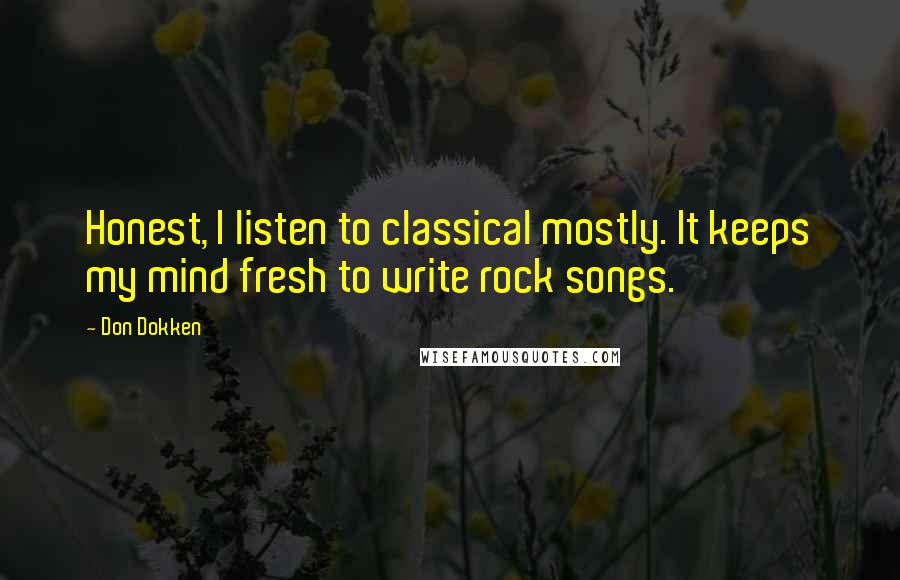 Don Dokken Quotes: Honest, I listen to classical mostly. It keeps my mind fresh to write rock songs.