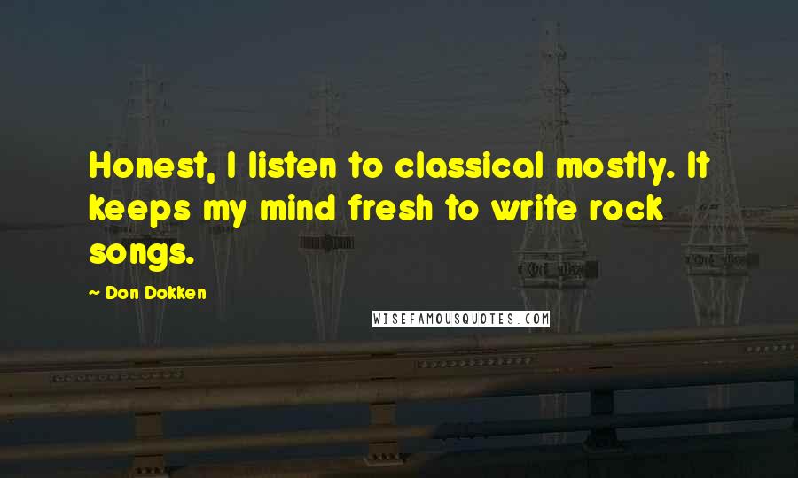Don Dokken Quotes: Honest, I listen to classical mostly. It keeps my mind fresh to write rock songs.