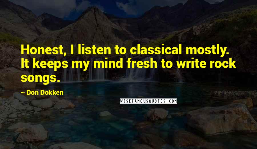 Don Dokken Quotes: Honest, I listen to classical mostly. It keeps my mind fresh to write rock songs.