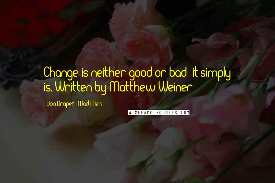 Don Draper 'Mad Men' Quotes: Change is neither good or bad; it simply is.[Written by Matthew Weiner]