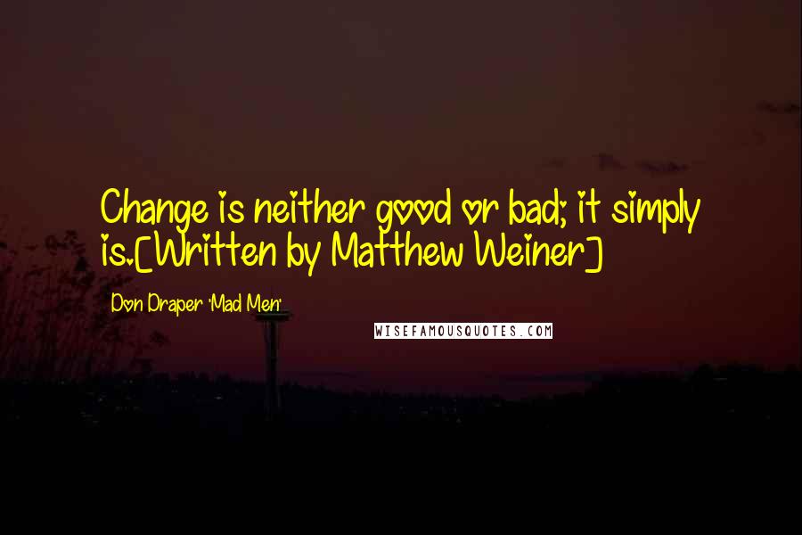 Don Draper 'Mad Men' Quotes: Change is neither good or bad; it simply is.[Written by Matthew Weiner]