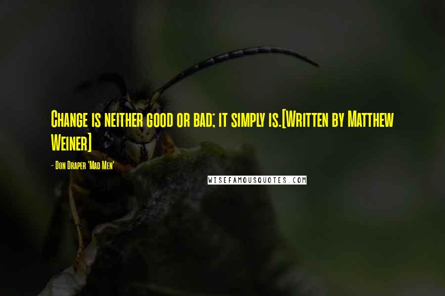 Don Draper 'Mad Men' Quotes: Change is neither good or bad; it simply is.[Written by Matthew Weiner]