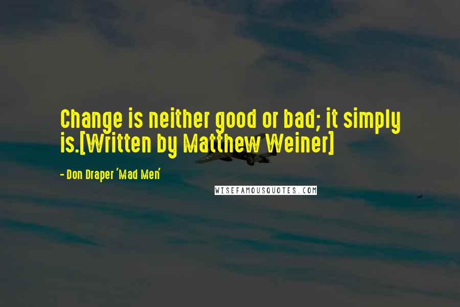 Don Draper 'Mad Men' Quotes: Change is neither good or bad; it simply is.[Written by Matthew Weiner]