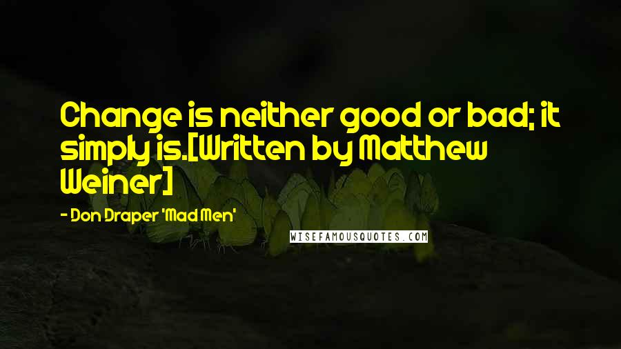 Don Draper 'Mad Men' Quotes: Change is neither good or bad; it simply is.[Written by Matthew Weiner]