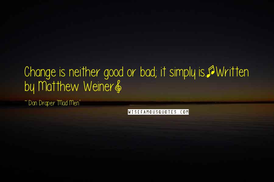 Don Draper 'Mad Men' Quotes: Change is neither good or bad; it simply is.[Written by Matthew Weiner]