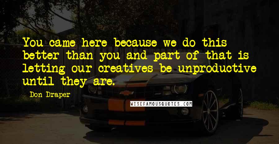 Don Draper Quotes: You came here because we do this better than you and part of that is letting our creatives be unproductive until they are.