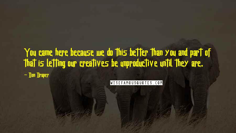 Don Draper Quotes: You came here because we do this better than you and part of that is letting our creatives be unproductive until they are.