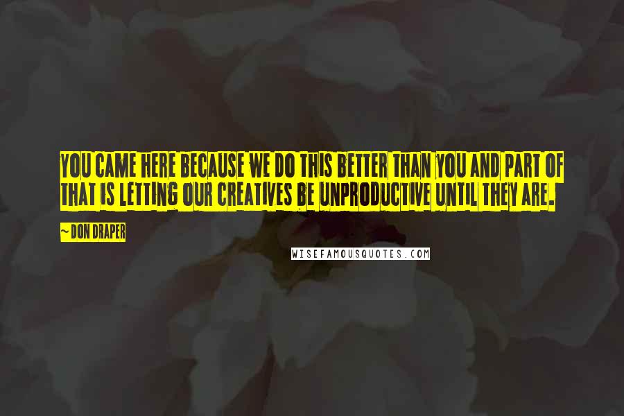 Don Draper Quotes: You came here because we do this better than you and part of that is letting our creatives be unproductive until they are.