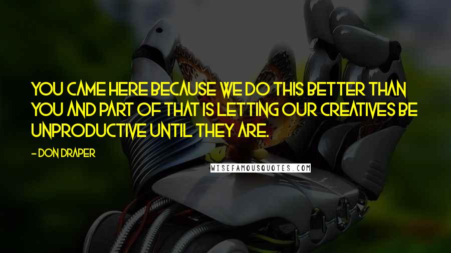 Don Draper Quotes: You came here because we do this better than you and part of that is letting our creatives be unproductive until they are.