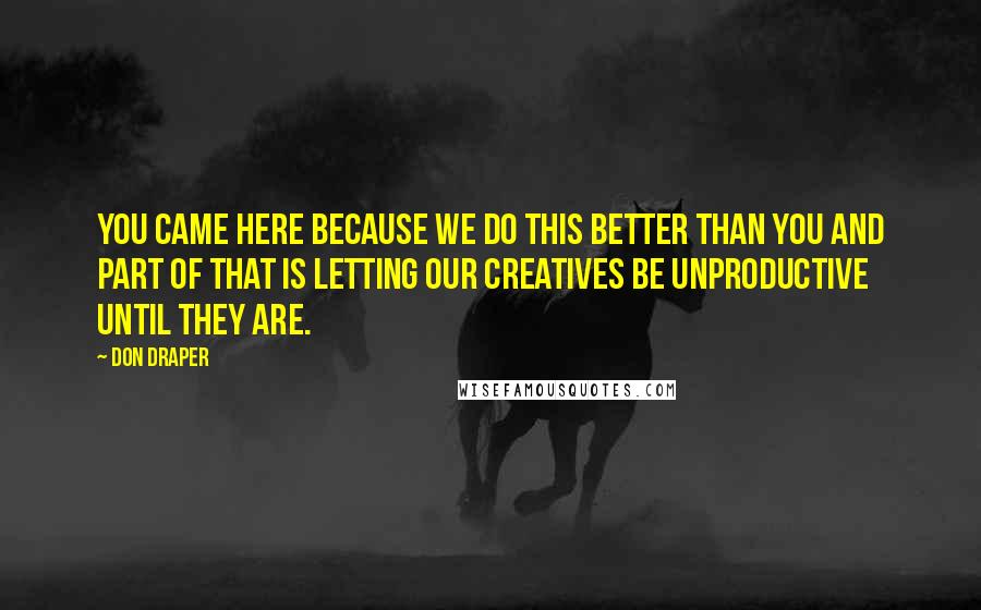 Don Draper Quotes: You came here because we do this better than you and part of that is letting our creatives be unproductive until they are.