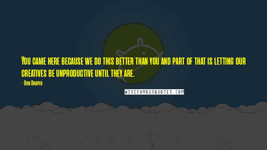 Don Draper Quotes: You came here because we do this better than you and part of that is letting our creatives be unproductive until they are.