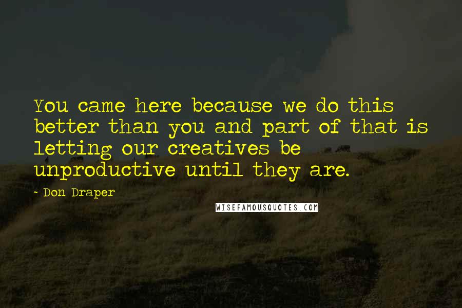 Don Draper Quotes: You came here because we do this better than you and part of that is letting our creatives be unproductive until they are.