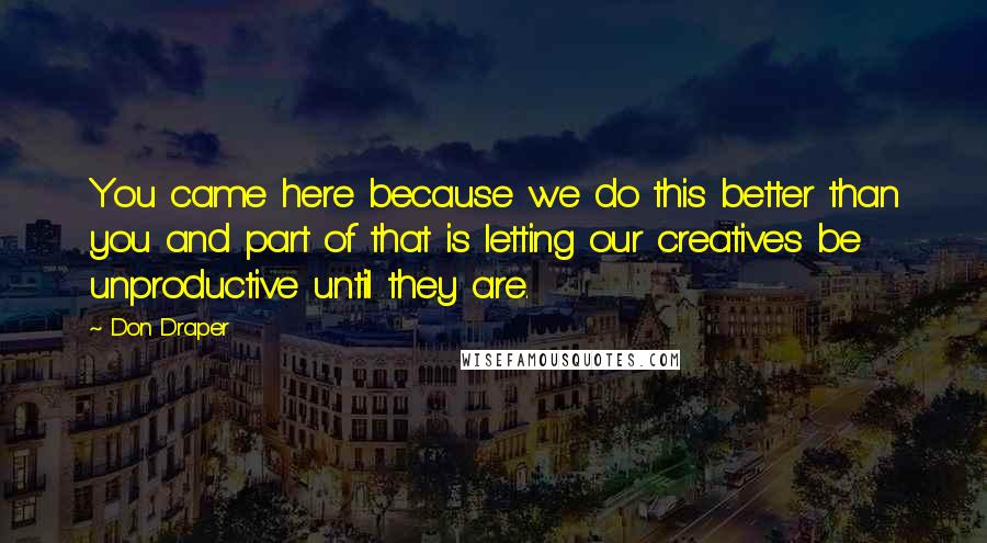 Don Draper Quotes: You came here because we do this better than you and part of that is letting our creatives be unproductive until they are.