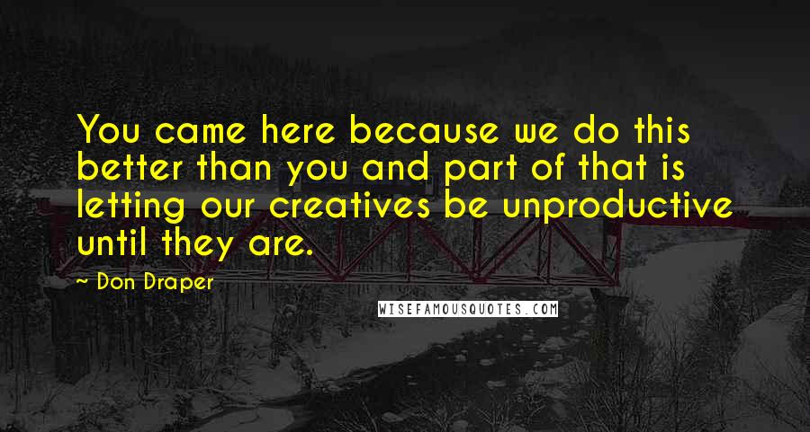 Don Draper Quotes: You came here because we do this better than you and part of that is letting our creatives be unproductive until they are.