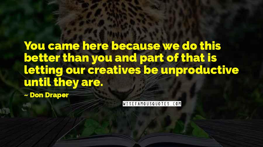 Don Draper Quotes: You came here because we do this better than you and part of that is letting our creatives be unproductive until they are.