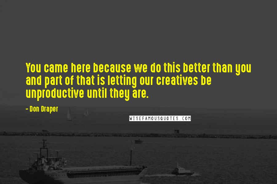 Don Draper Quotes: You came here because we do this better than you and part of that is letting our creatives be unproductive until they are.