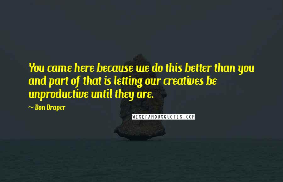 Don Draper Quotes: You came here because we do this better than you and part of that is letting our creatives be unproductive until they are.