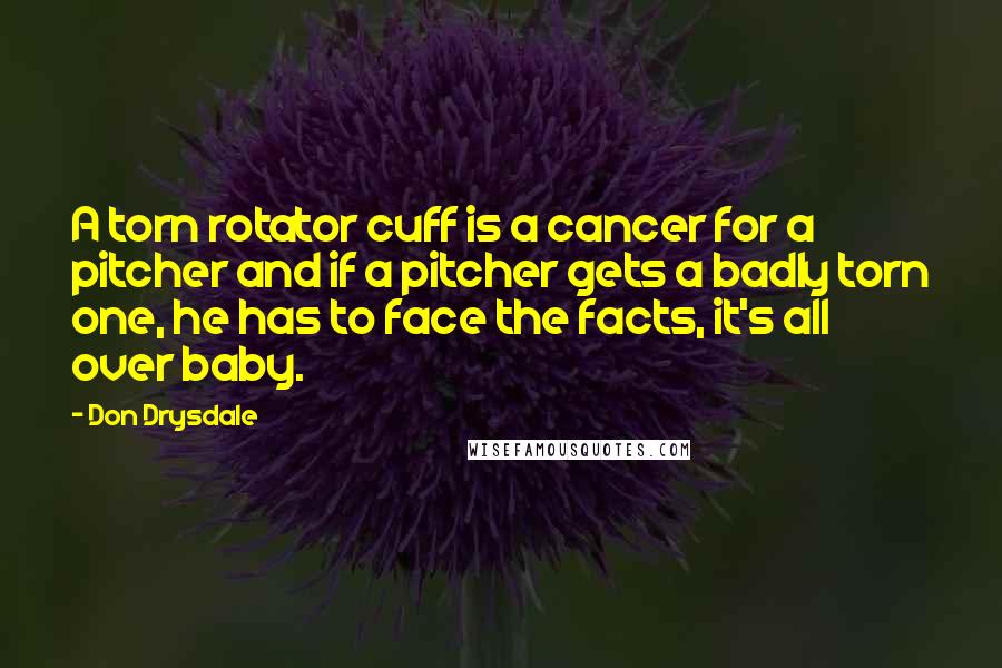 Don Drysdale Quotes: A torn rotator cuff is a cancer for a pitcher and if a pitcher gets a badly torn one, he has to face the facts, it's all over baby.