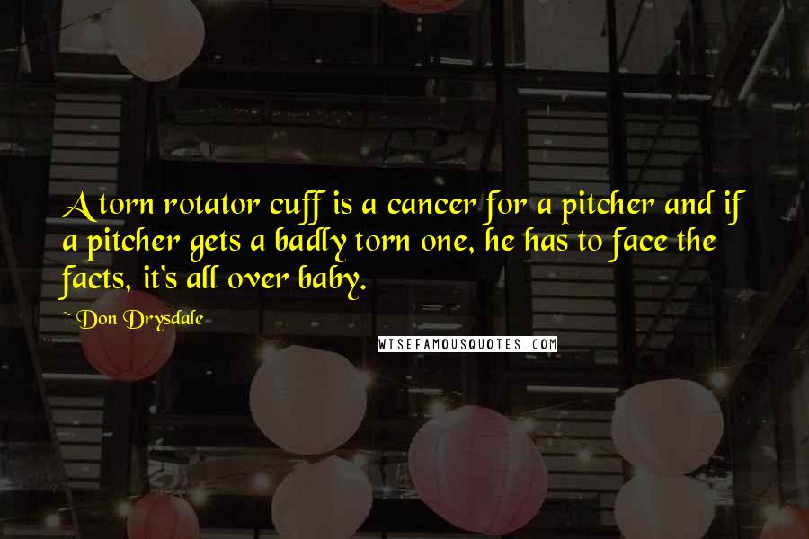 Don Drysdale Quotes: A torn rotator cuff is a cancer for a pitcher and if a pitcher gets a badly torn one, he has to face the facts, it's all over baby.