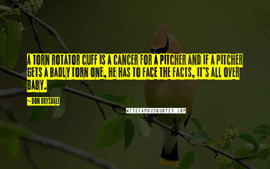 Don Drysdale Quotes: A torn rotator cuff is a cancer for a pitcher and if a pitcher gets a badly torn one, he has to face the facts, it's all over baby.