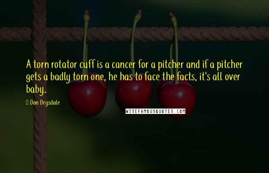 Don Drysdale Quotes: A torn rotator cuff is a cancer for a pitcher and if a pitcher gets a badly torn one, he has to face the facts, it's all over baby.