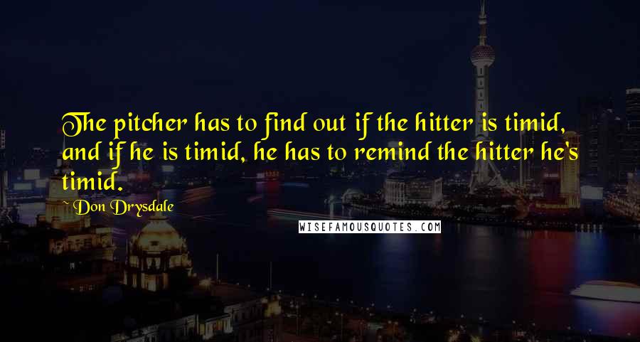 Don Drysdale Quotes: The pitcher has to find out if the hitter is timid, and if he is timid, he has to remind the hitter he's timid.