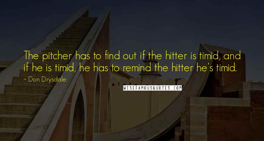 Don Drysdale Quotes: The pitcher has to find out if the hitter is timid, and if he is timid, he has to remind the hitter he's timid.