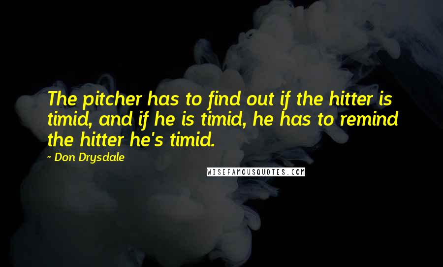 Don Drysdale Quotes: The pitcher has to find out if the hitter is timid, and if he is timid, he has to remind the hitter he's timid.