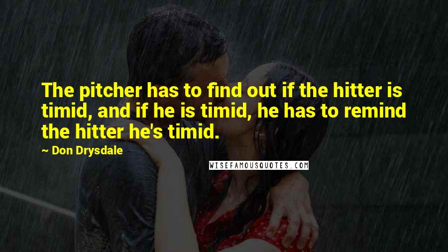 Don Drysdale Quotes: The pitcher has to find out if the hitter is timid, and if he is timid, he has to remind the hitter he's timid.
