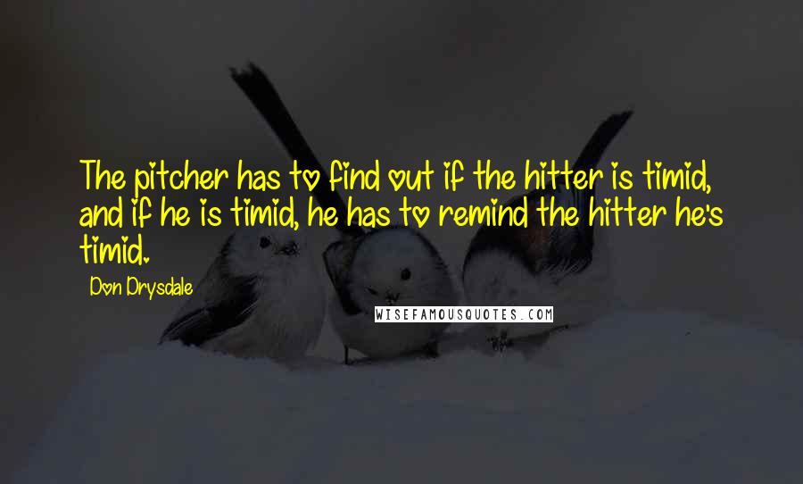 Don Drysdale Quotes: The pitcher has to find out if the hitter is timid, and if he is timid, he has to remind the hitter he's timid.