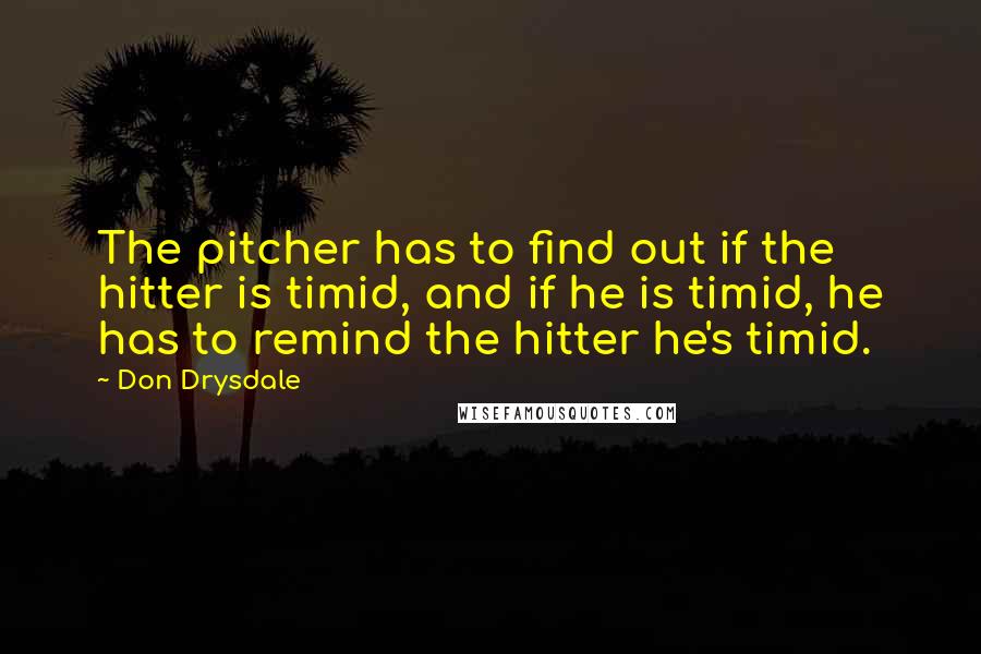 Don Drysdale Quotes: The pitcher has to find out if the hitter is timid, and if he is timid, he has to remind the hitter he's timid.