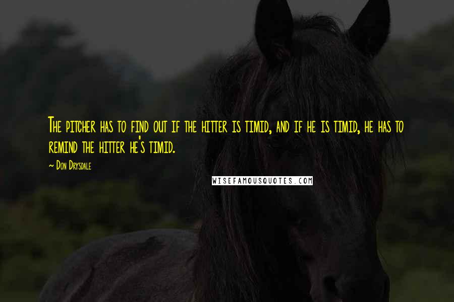 Don Drysdale Quotes: The pitcher has to find out if the hitter is timid, and if he is timid, he has to remind the hitter he's timid.