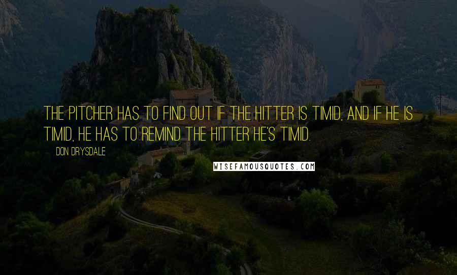 Don Drysdale Quotes: The pitcher has to find out if the hitter is timid, and if he is timid, he has to remind the hitter he's timid.