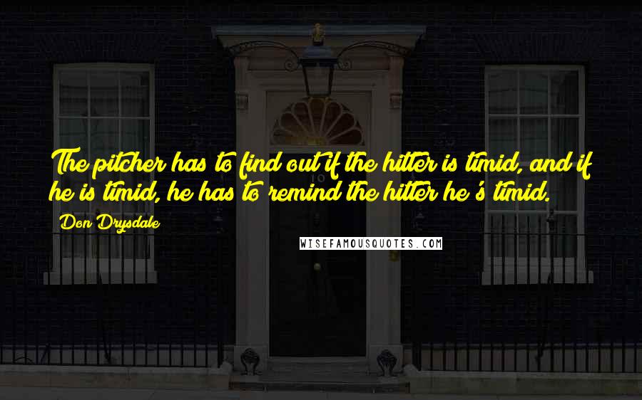 Don Drysdale Quotes: The pitcher has to find out if the hitter is timid, and if he is timid, he has to remind the hitter he's timid.