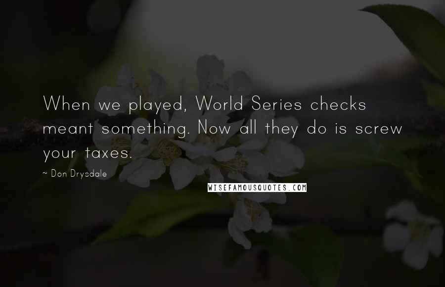 Don Drysdale Quotes: When we played, World Series checks meant something. Now all they do is screw your taxes.