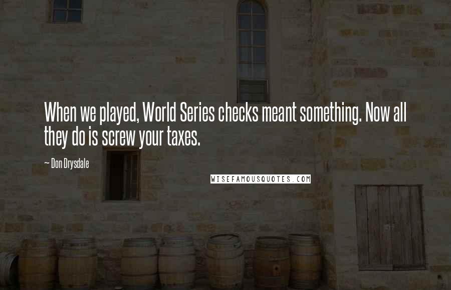 Don Drysdale Quotes: When we played, World Series checks meant something. Now all they do is screw your taxes.