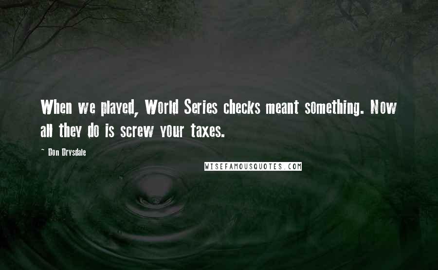 Don Drysdale Quotes: When we played, World Series checks meant something. Now all they do is screw your taxes.