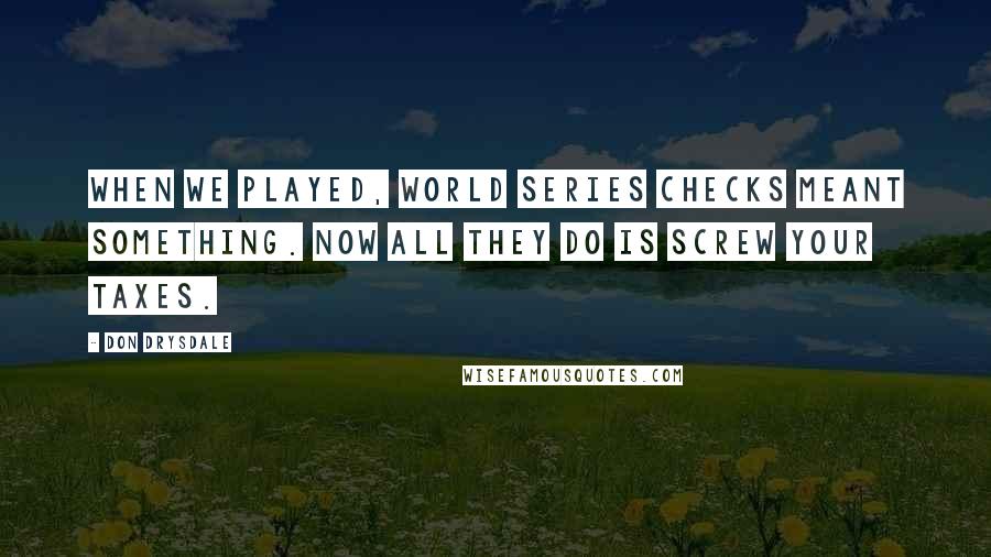 Don Drysdale Quotes: When we played, World Series checks meant something. Now all they do is screw your taxes.