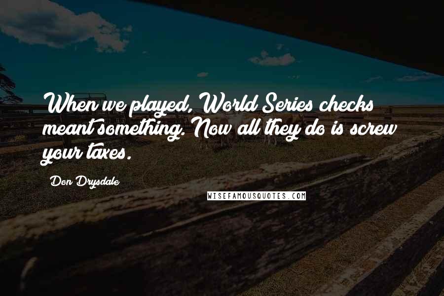Don Drysdale Quotes: When we played, World Series checks meant something. Now all they do is screw your taxes.