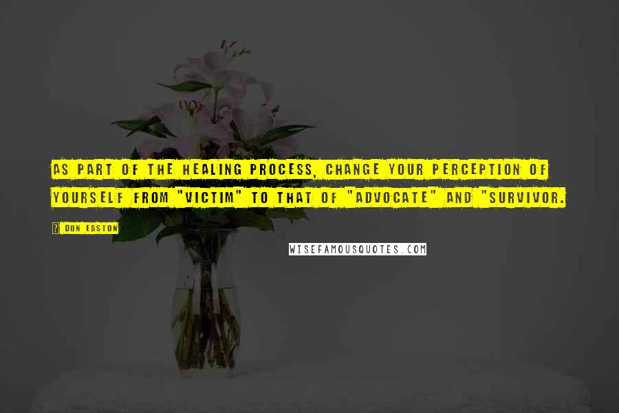 Don Easton Quotes: As part of the healing process, change your perception of yourself from "victim" to that of "advocate" and "survivor.